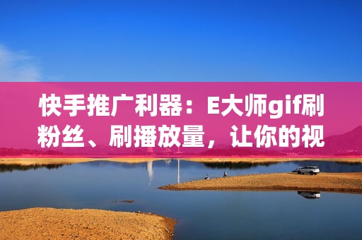 快手推广利器：E大师gif刷粉丝、刷播放量，让你的视频火遍全网