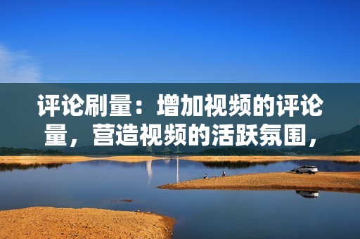 评论刷量:增加视频的评论量,营造视频的活跃氛围,提高视频的互动性。 评论刷量:增加视频的评论量,营造视频的活跃氛围,提高视频的互动性。
