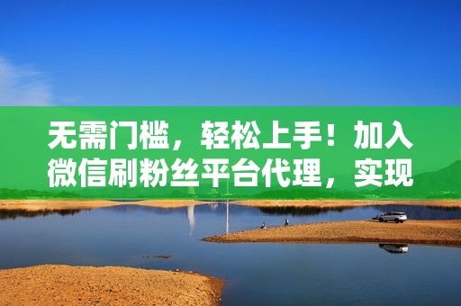 无需门槛,轻松上手!加入微信刷粉丝平台代理,实现财富梦想 无需门槛,轻松上手!加入微信刷粉丝平台代理,实现财富梦想