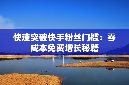 快速突破快手粉丝门槛：零成本免费增长秘籍