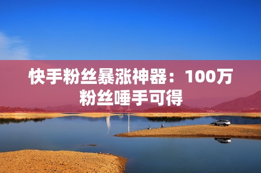 快手粉丝暴涨神器：100万粉丝唾手可得