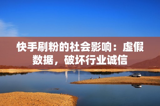 快手刷粉的社会影响：虚假数据，破坏行业诚信