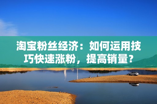 淘宝粉丝经济：如何运用技巧快速涨粉，提高销量？