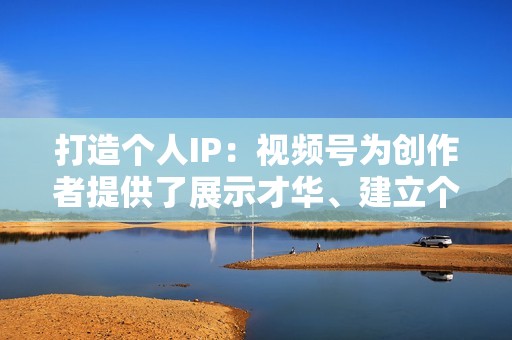 打造个人IP：视频号为创作者提供了展示才华、建立个人IP的平台。