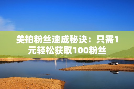 美拍粉丝速成秘诀：只需1元轻松获取100粉丝