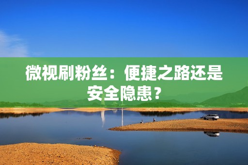 微视刷粉丝:便捷之路还是安全隐患? 微视刷粉丝:便捷之路还是安全隐患?
