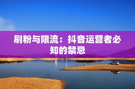 刷粉与限流:抖音运营者必知的禁忌 刷粉与限流:抖音运营者必知的禁忌