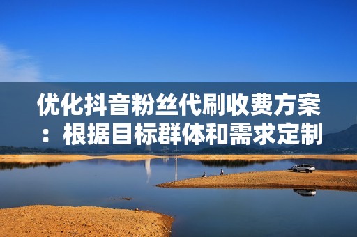 优化抖音粉丝代刷收费方案:根据目标群体和需求定制 优化抖音粉丝代刷收费方案:根据目标群体和需求定制