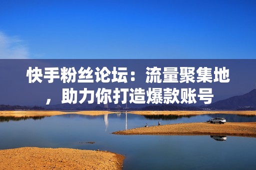 快手粉丝论坛:流量聚集地,助力你打造爆款账号 快手粉丝论坛:流量聚集地,助力你打造爆款账号