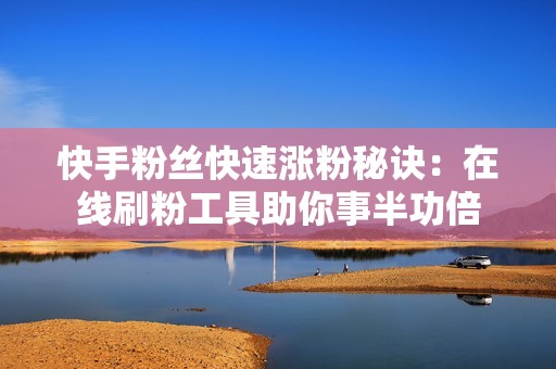 快手粉丝快速涨粉秘诀：在线刷粉工具助你事半功倍