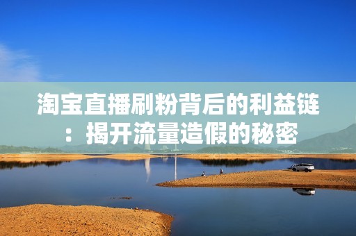 淘宝直播刷粉背后的利益链:揭开流量造假的秘密 淘宝直播刷粉背后的利益链:揭开流量造假的秘密