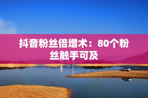 抖音粉丝倍增术：80个粉丝触手可及