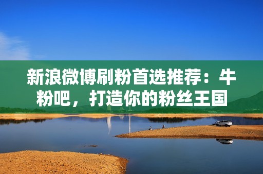 新浪微博刷粉首选推荐：牛粉吧，打造你的粉丝王国