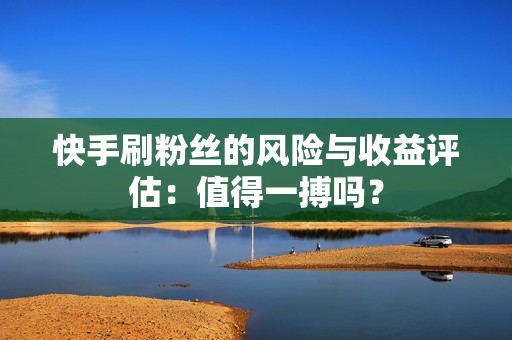 快手刷粉丝的风险与收益评估:值得一搏吗? 快手刷粉丝的风险与收益评估:值得一搏吗?