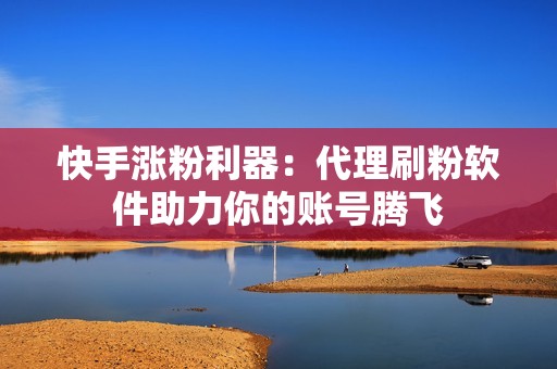 快手涨粉利器：代理刷粉软件助力你的账号腾飞
