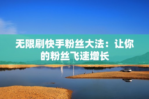 无限刷快手粉丝大法:让你的粉丝飞速增长 无限刷快手粉丝大法:让你的粉丝飞速增长