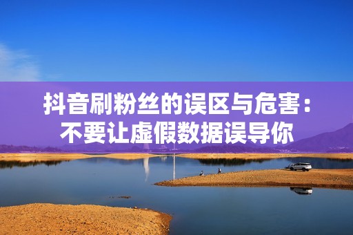 抖音刷粉丝的误区与危害:不要让虚假数据误导你 抖音刷粉丝的误区与危害:不要让虚假数据误导你