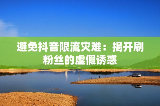 避免抖音限流灾难:揭开刷粉丝的虚假诱惑 避免抖音限流灾难:揭开刷粉丝的虚假诱惑