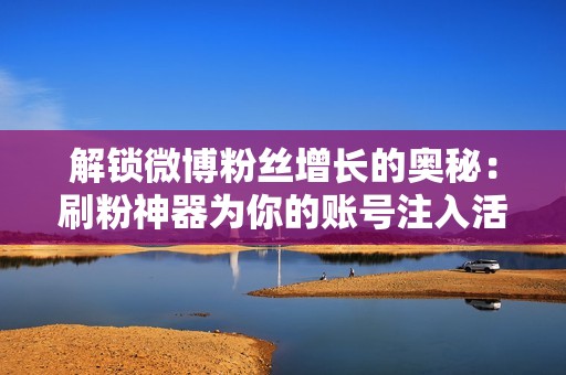 解锁微博粉丝增长的奥秘:刷粉神器为你的账号注入活力 解锁微博粉丝增长的奥秘:刷粉神器为你的账号注入活力