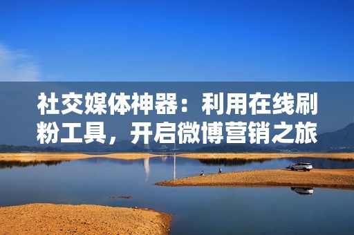 社交媒体神器：利用在线刷粉工具，开启微博营销之旅