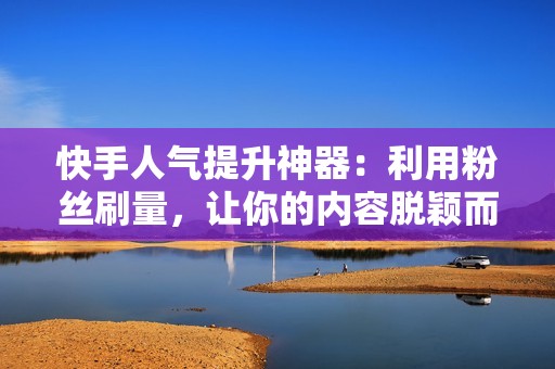 快手人气提升神器：利用粉丝刷量，让你的内容脱颖而出