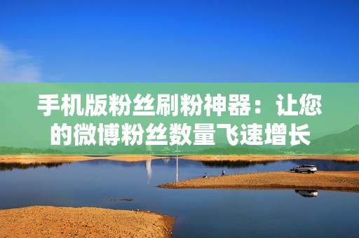 手机版粉丝刷粉神器:让您的微博粉丝数量飞速增长 手机版粉丝刷粉神器:让您的微博粉丝数量飞速增长