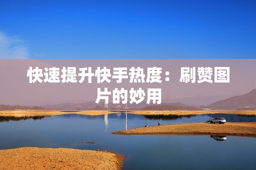 快速提升快手热度:刷赞图片的妙用 快速提升快手热度:刷赞图片的妙用