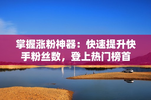 掌握涨粉神器:快速提升快手粉丝数,登上热门榜首 掌握涨粉神器:快速提升快手粉丝数,登上热门榜首
