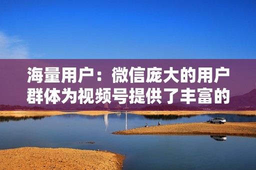 海量用户:微信庞大的用户群体为视频号提供了丰富的受众基础。 海量用户:微信庞大的用户群体为视频号提供了丰富的受众基础。