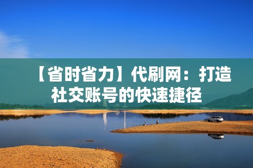 【省时省力】代刷网:打造社交账号的快速捷径 【省时省力】代刷网:打造社交账号的快速捷径