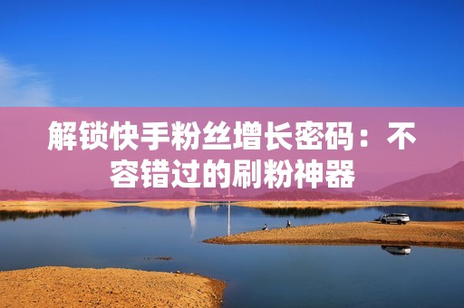 解锁快手粉丝增长密码：不容错过的刷粉神器