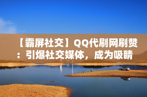 【霸屏社交】QQ代刷网刷赞：引爆社交媒体，成为吸睛达人