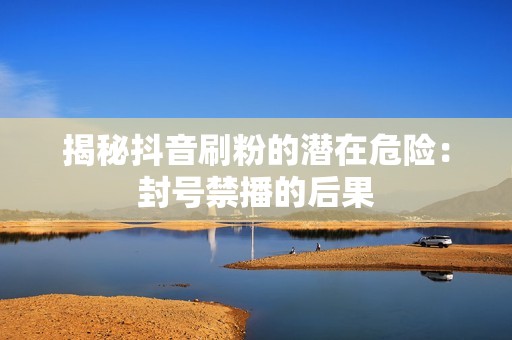 揭秘抖音刷粉的潜在危险:封号禁播的后果 揭秘抖音刷粉的潜在危险:封号禁播的后果