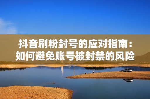 抖音刷粉封号的应对指南:如何避免账号被封禁的风险 抖音刷粉封号的应对指南:如何避免账号被封禁的风险