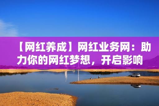 【网红养成】网红业务网:助力你的网红梦想,开启影响力之路 【网红养成】网红业务网:助力你的网红梦想,开启影响力之路