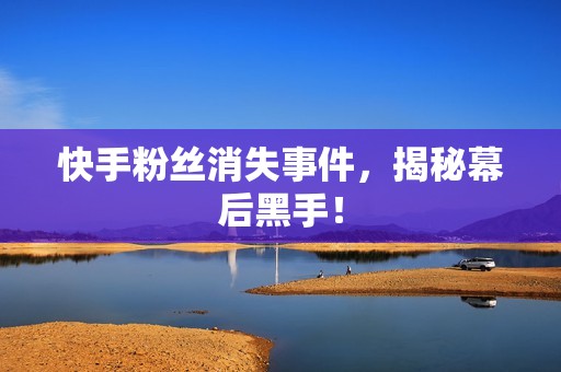 快手粉丝消失事件,揭秘幕后黑手! 快手粉丝消失事件,揭秘幕后黑手!