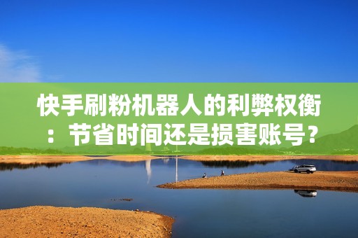 快手刷粉机器人的利弊权衡:节省时间还是损害账号? 快手刷粉机器人的利弊权衡:节省时间还是损害账号?