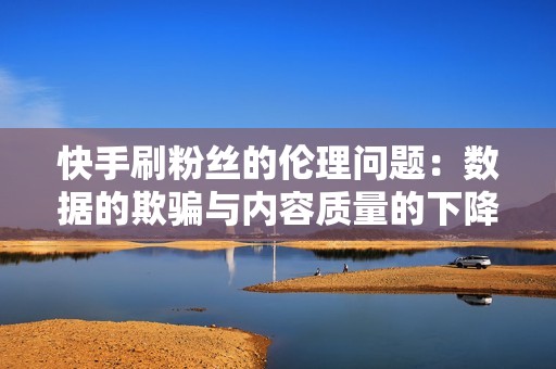 快手刷粉丝的伦理问题:数据的欺骗与内容质量的下降 快手刷粉丝的伦理问题:数据的欺骗与内容质量的下降