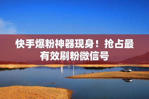快手爆粉神器现身!抢占最有效刷粉微信号 快手爆粉神器现身!抢占最有效刷粉微信号