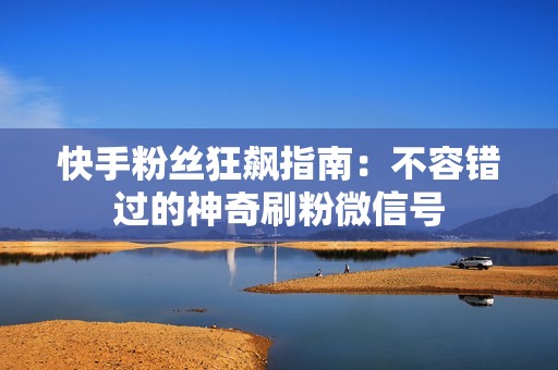 快手粉丝狂飙指南:不容错过的神奇刷粉微信号 快手粉丝狂飙指南:不容错过的神奇刷粉微信号