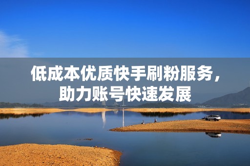 低成本优质快手刷粉服务，助力账号快速发展