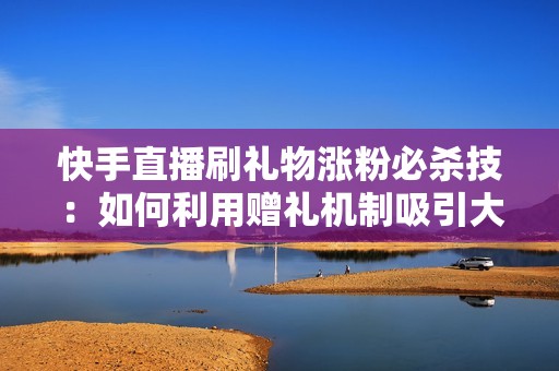 快手直播刷礼物涨粉必杀技:如何利用赠礼机制吸引大量关注者 快手直播刷礼物涨粉必杀技:如何利用赠礼机制吸引大量关注者