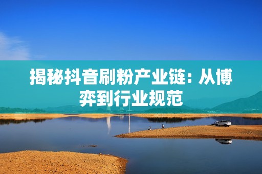 揭秘抖音刷粉产业链: 从博弈到行业规范 揭秘抖音刷粉产业链: 从博弈到行业规范