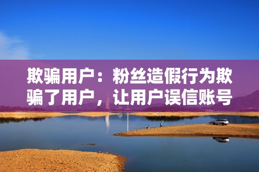 欺骗用户：粉丝造假行为欺骗了用户，让用户误信账号拥有较多的真实粉丝，从而使用户做出错误的判断或购买决定。