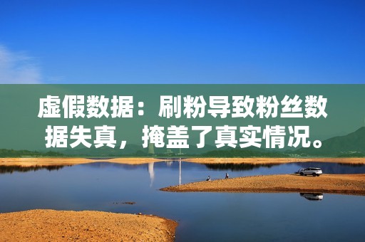虚假数据:刷粉导致粉丝数据失真,掩盖了真实情况。 虚假数据:刷粉导致粉丝数据失真,掩盖了真实情况。