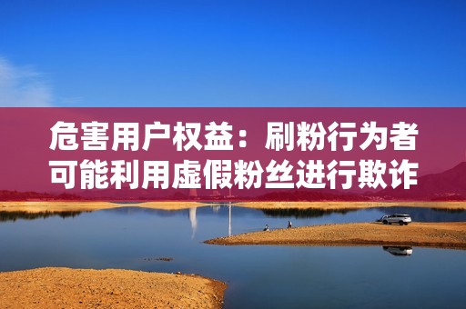 危害用户权益:刷粉行为者可能利用虚假粉丝进行欺诈或其他违法活动。 危害用户权益:刷粉行为者可能利用虚假粉丝进行欺诈或其他违法活动。