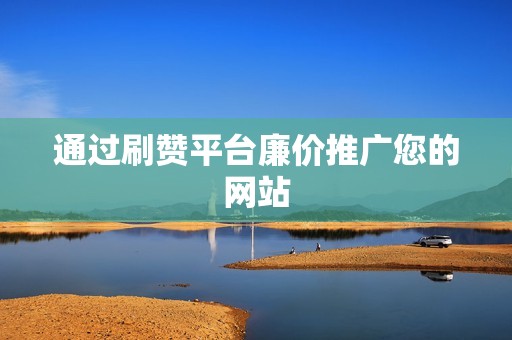 通过刷赞平台廉价推广您的网站