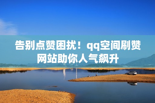 告别点赞困扰!qq空间刷赞网站助你人气飙升 告别点赞困扰!qq空间刷赞网站助你人气飙升