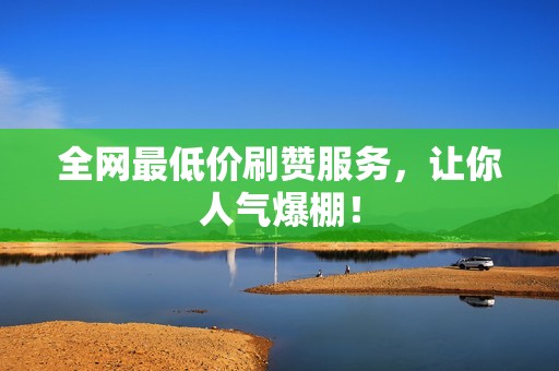 全网最低价刷赞服务,让你人气爆棚! 全网最低价刷赞服务,让你人气爆棚!