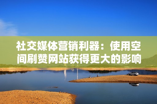 社交媒体营销利器：使用空间刷赞网站获得更大的影响力